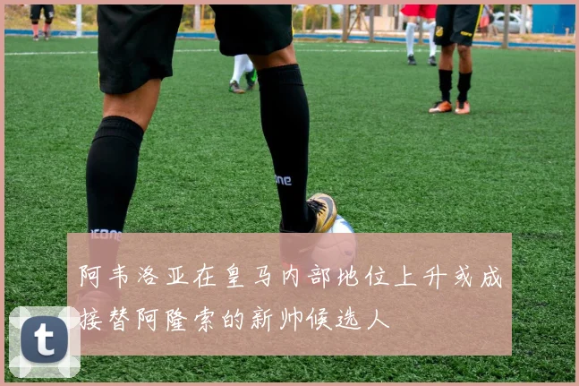 阿韦洛亚在皇马内部地位上升或成接替阿隆索的新帅候选人