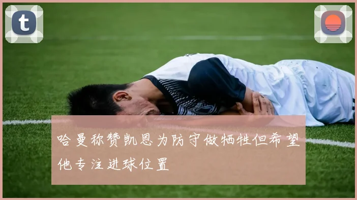 哈曼称赞凯恩为防守做牺牲但希望他专注进球位置