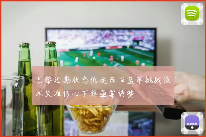 巴黎近期状态低迷面临蓝军挑战技术失准信心下降亟需调整