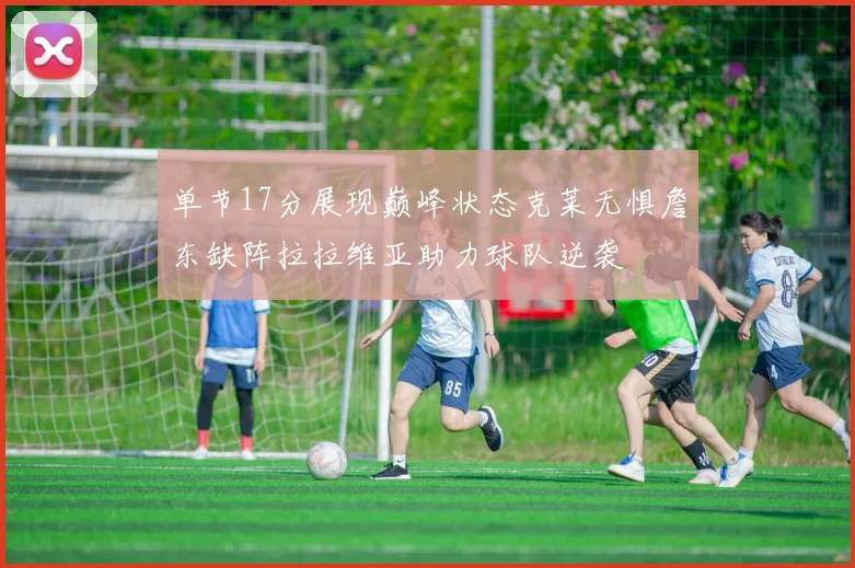 单节17分展现巅峰状态克莱无惧詹东缺阵拉拉维亚助力球队逆袭