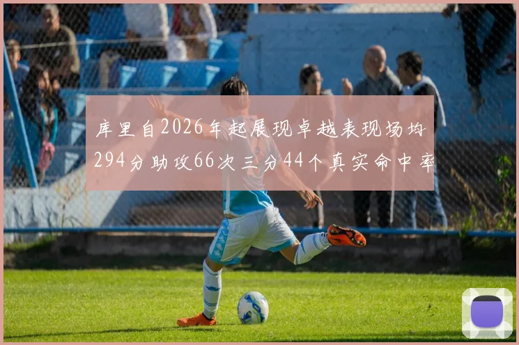 库里自2026年起展现卓越表现场均294分助攻66次三分44个真实命中率高达637
