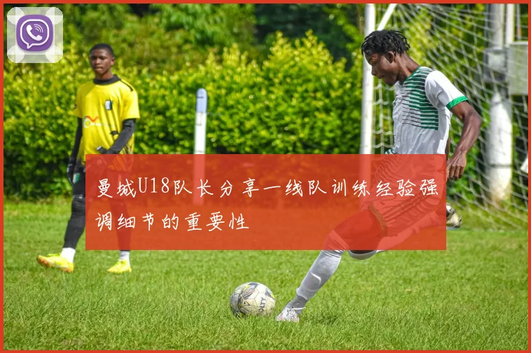 曼城U18队长分享一线队训练经验强调细节的重要性