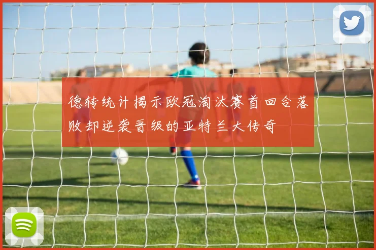 德转统计揭示欧冠淘汰赛首回合落败却逆袭晋级的亚特兰大传奇