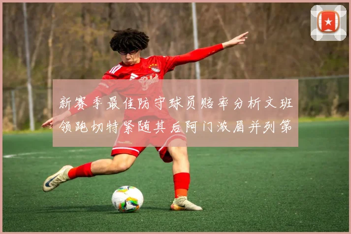 新赛季最佳防守球员赔率分析文班领跑切特紧随其后阿门浓眉并列第三