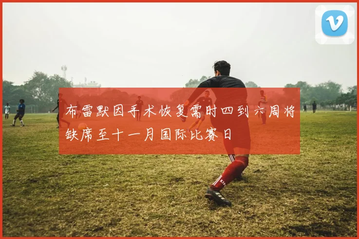 布雷默因手术恢复需时四到六周将缺席至十一月国际比赛日