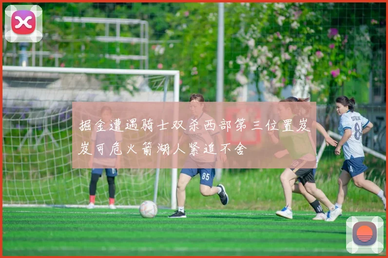 掘金遭遇骑士双杀西部第三位置岌岌可危火箭湖人紧追不舍