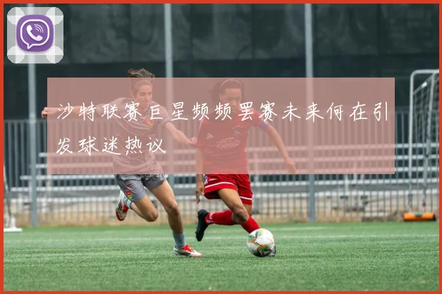 沙特联赛巨星频频罢赛未来何在引发球迷热议