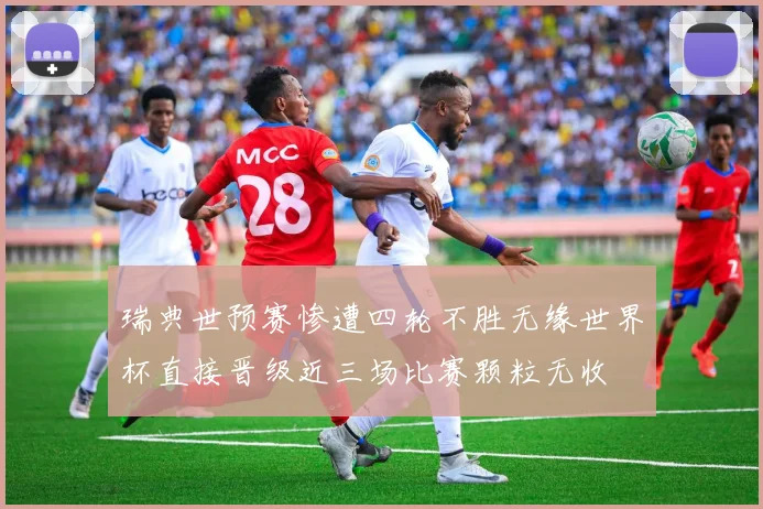 瑞典世预赛惨遭四轮不胜无缘世界杯直接晋级近三场比赛颗粒无收