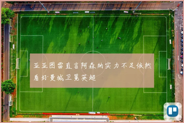 亚亚图雷直言阿森纳实力不足依然看好曼城卫冕英超