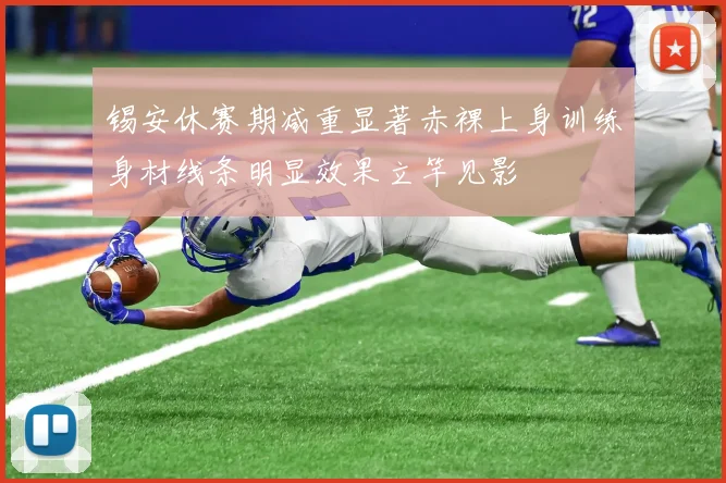 锡安休赛期减重显著赤裸上身训练身材线条明显效果立竿见影