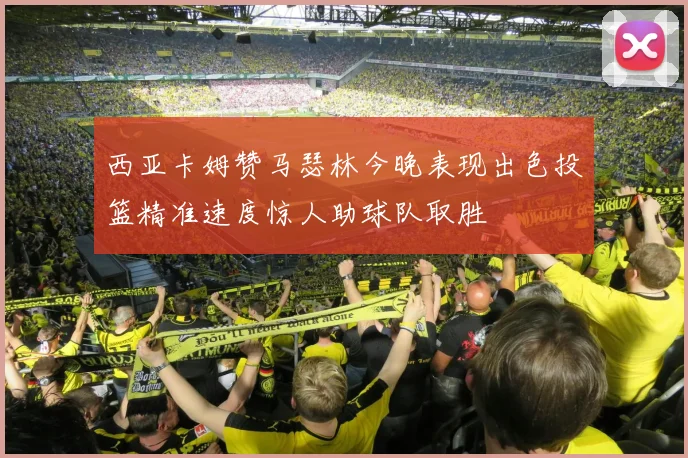西亚卡姆赞马瑟林今晚表现出色投篮精准速度惊人助球队取胜