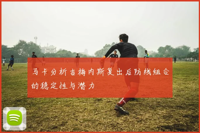 马卡分析吉梅内斯复出后防线组合的稳定性与潜力