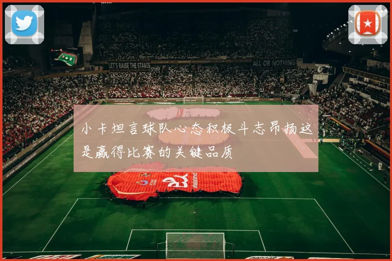 小卡坦言球队心态积极斗志昂扬这是赢得比赛的关键品质