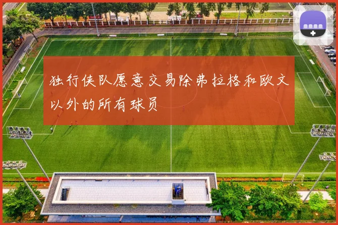 独行侠队愿意交易除弗拉格和欧文以外的所有球员