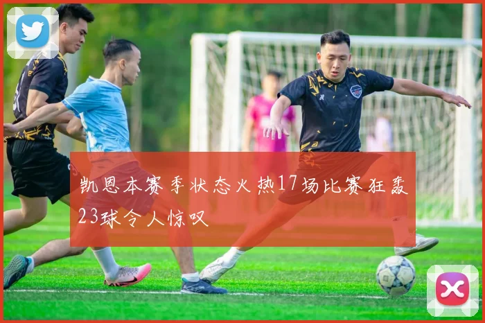 凯恩本赛季状态火热17场比赛狂轰23球令人惊叹