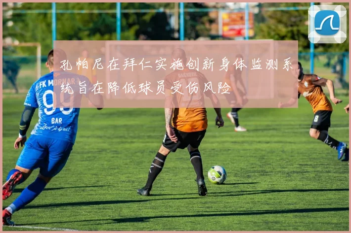 孔帕尼在拜仁实施创新身体监测系统旨在降低球员受伤风险