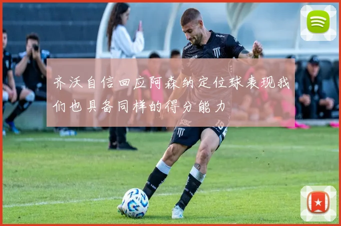 齐沃自信回应阿森纳定位球表现我们也具备同样的得分能力