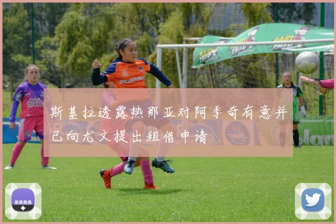 斯基拉透露热那亚对阿季奇有意并已向尤文提出租借申请