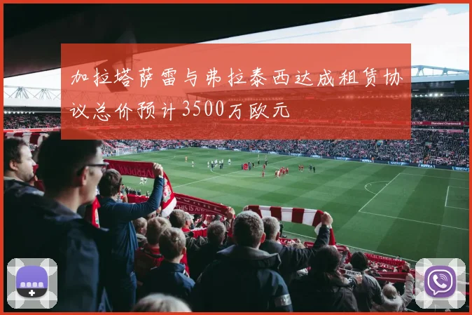 加拉塔萨雷与弗拉泰西达成租赁协议总价预计3500万欧元