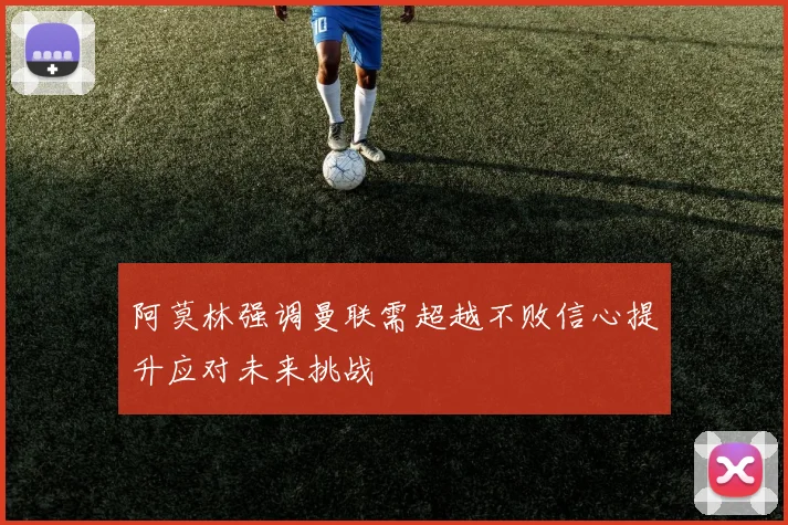 阿莫林强调曼联需超越不败信心提升应对未来挑战