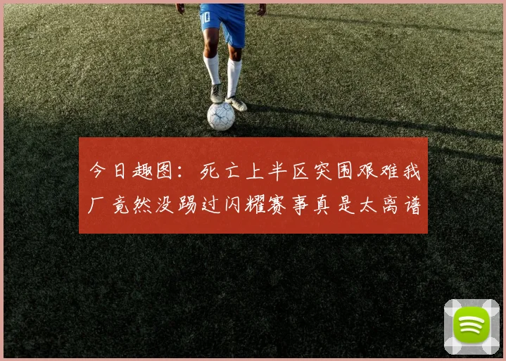 今日趣图：死亡上半区突围艰难我厂竟然没踢过闪耀赛事真是太离谱了