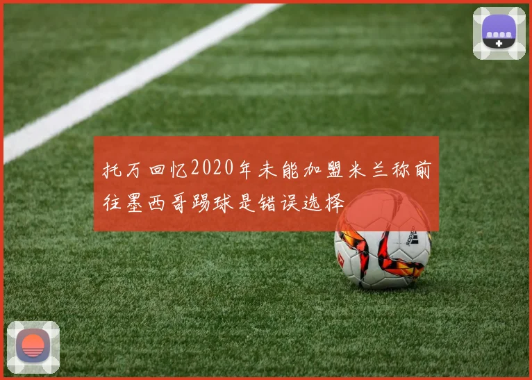 托万回忆2020年未能加盟米兰称前往墨西哥踢球是错误选择