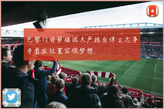 巴黎门将萨福诺夫严格自律立志争夺首发位置实现梦想